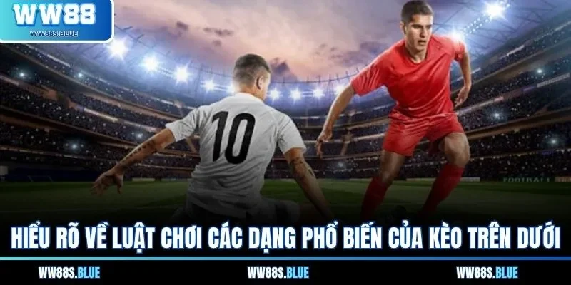 Hiểu rõ về luật chơi các dạng phổ biến của kèo trên dưới